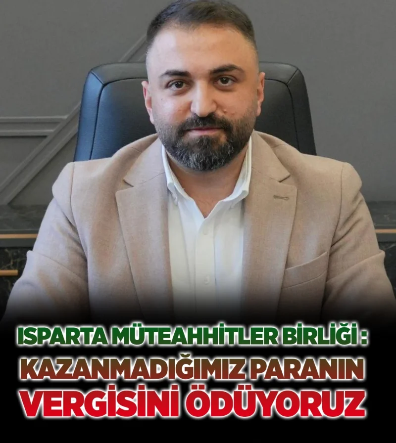 ISPARTA MÜTEAHHİTLER BİRLİĞİ : KAZANMADIĞIMIZ PARANIN VERGİSİNİ ÖDÜYORUZ