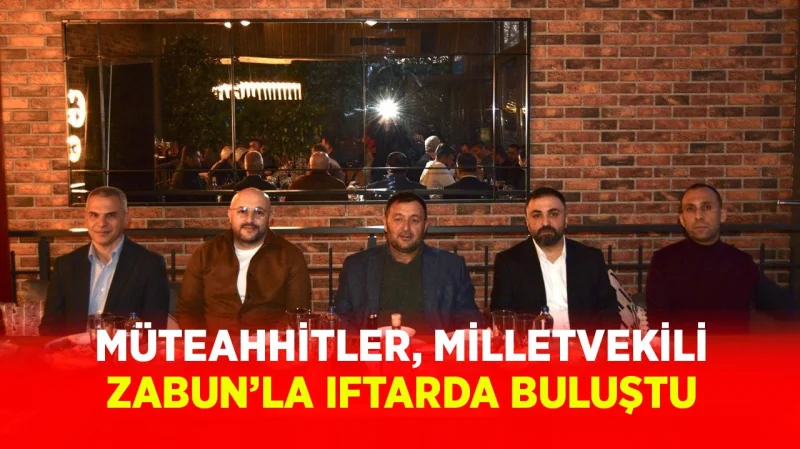 MÜTEAHHİTLER, MİLLETVEKİLİ ZABUN'LA İFTARDA BULUŞTU